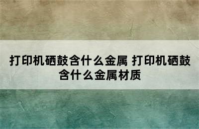 打印机硒鼓含什么金属 打印机硒鼓含什么金属材质